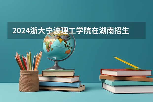 2024浙大宁波理工学院在湖南招生计划表