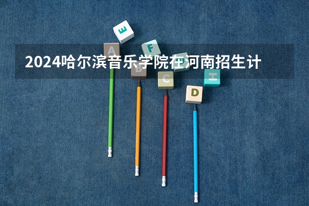 2024哈尔滨音乐学院在河南招生计划表