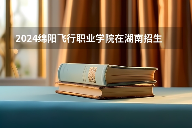 2024绵阳飞行职业学院在湖南招生计划表