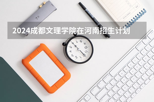 2024成都文理学院在河南招生计划表