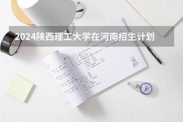 2024陕西理工大学在河南招生计划表