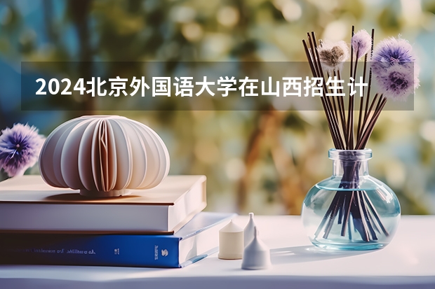 2024北京外国语大学在山西招生计划表