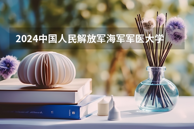 2024中国人民解放军海军军医大学在河北招生计划表