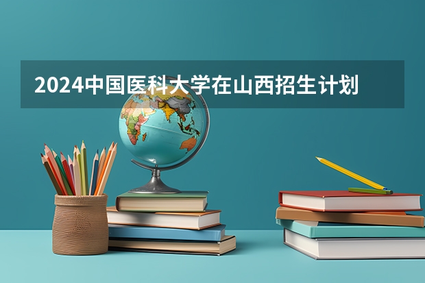 2024中国医科大学在山西招生计划表