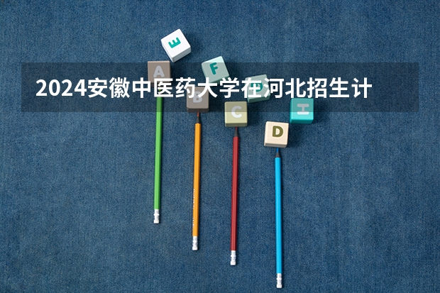 2024安徽中医药大学在河北招生计划表