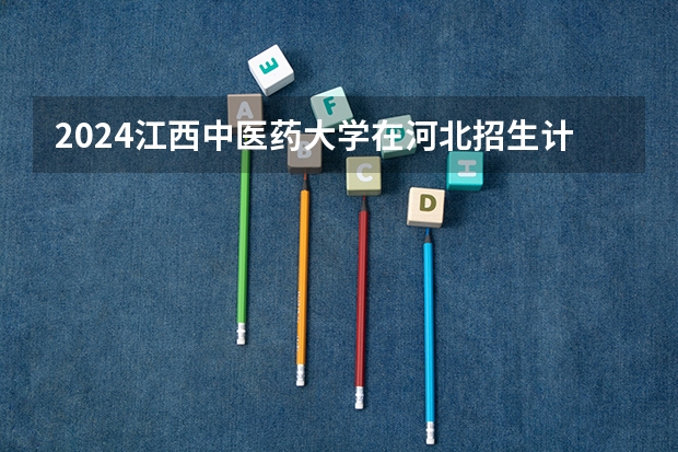2024江西中医药大学在河北招生计划表