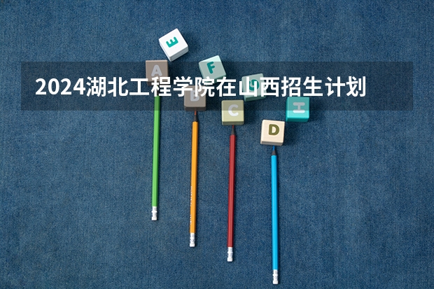 2024湖北工程学院在山西招生计划表