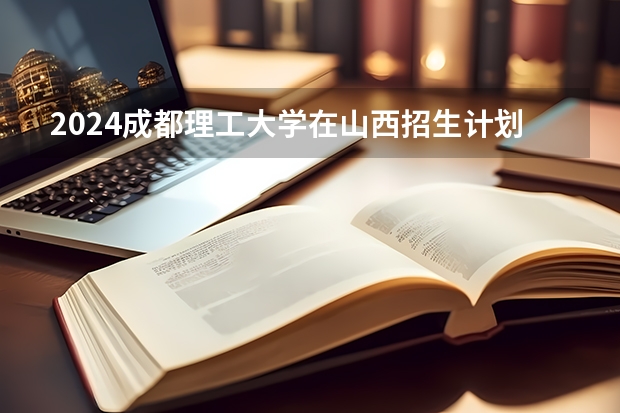 2024成都理工大学在山西招生计划表