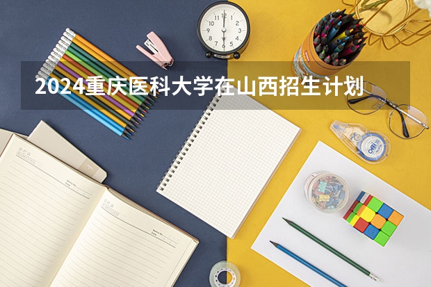 2024重庆医科大学在山西招生计划表