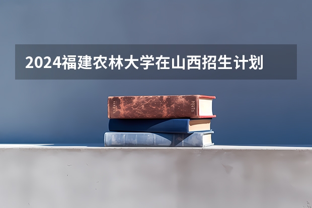 2024福建农林大学在山西招生计划表