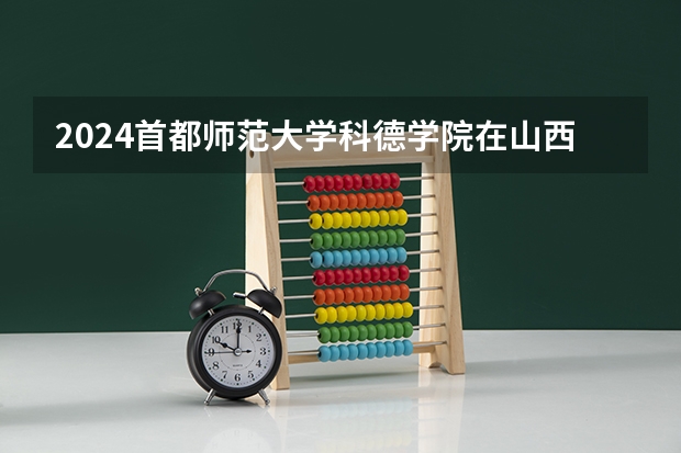 2024首都师范大学科德学院在山西招生计划表