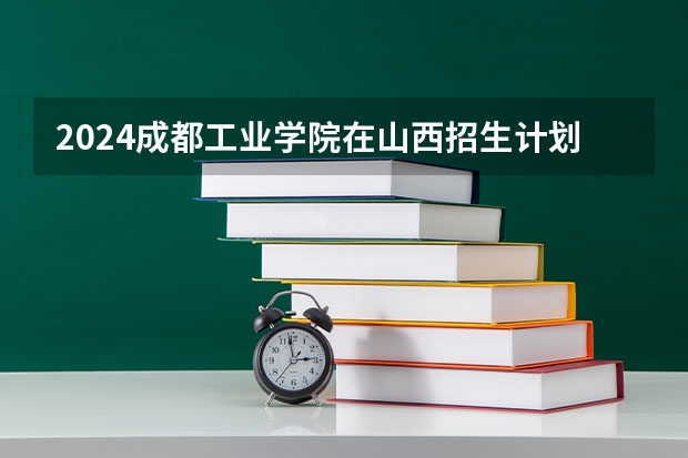 2024成都工业学院在山西招生计划表