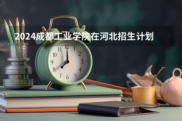 2024成都工业学院在河北招生计划表