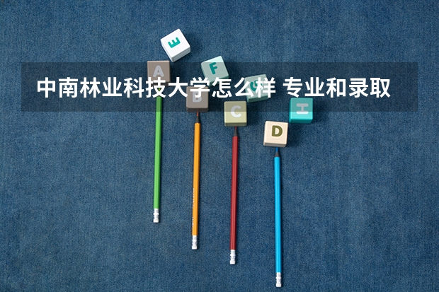 中南林业科技大学怎么样 专业和录取分数线介绍