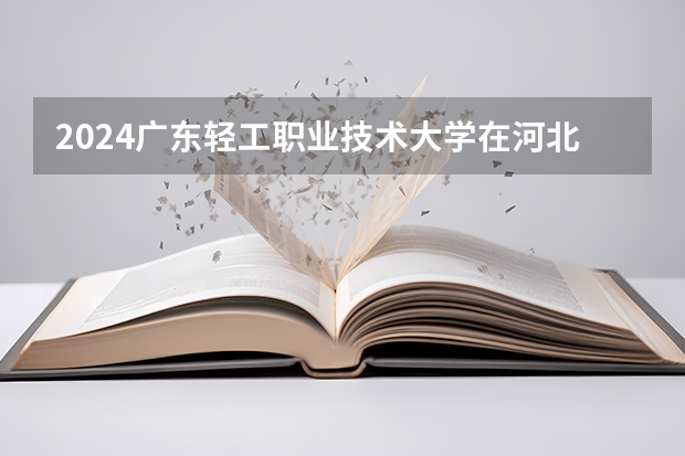 2024广东轻工职业技术大学在河北招生计划表