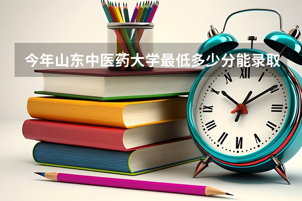 今年山东中医药大学最低多少分能录取 山东历年录取分数线
