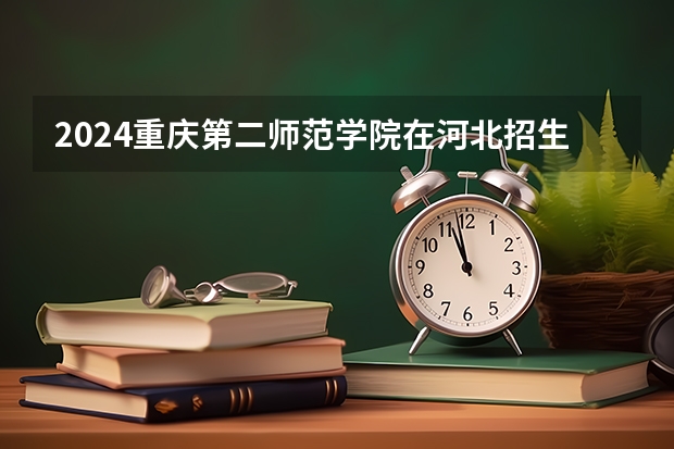 2024重庆第二师范学院在河北招生计划表