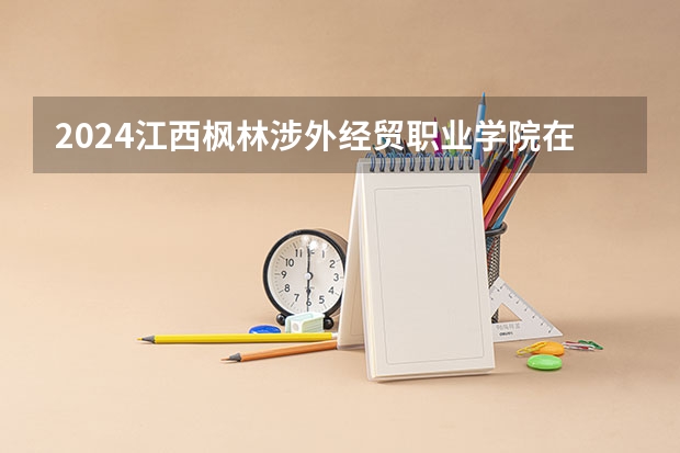 2024江西枫林涉外经贸职业学院在山西招生计划表