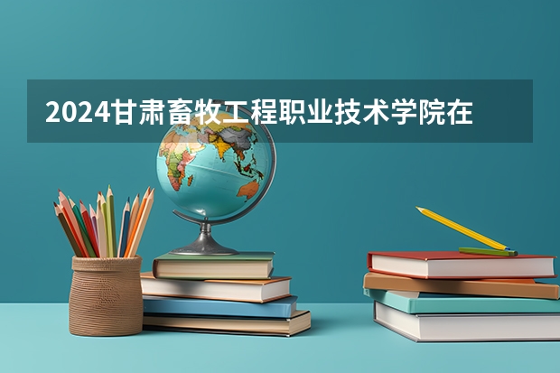 2024甘肃畜牧工程职业技术学院在山西招生计划表