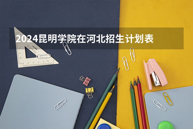 2024昆明学院在河北招生计划表