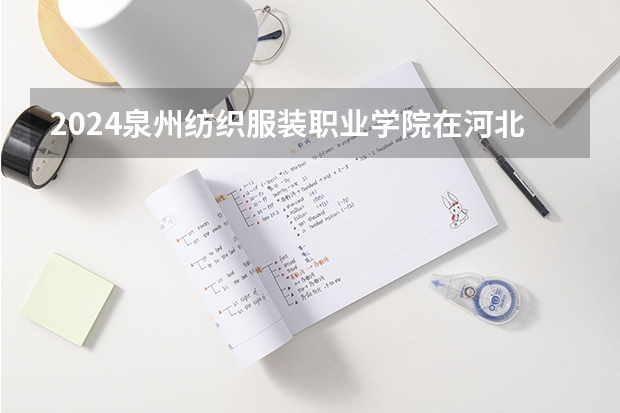 2024泉州纺织服装职业学院在河北招生计划表