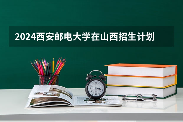 2024西安邮电大学在山西招生计划表