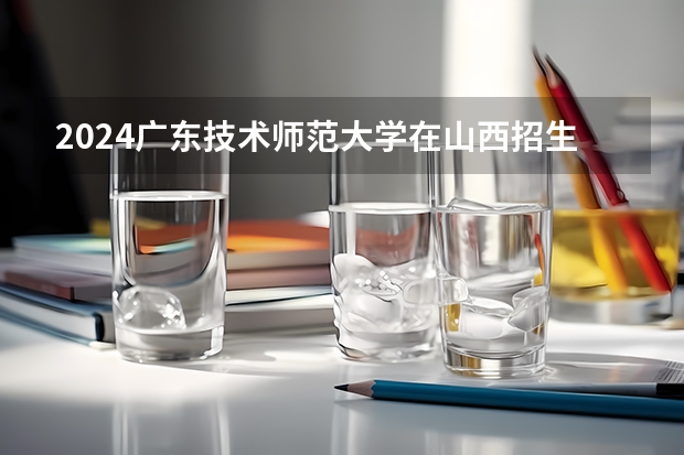 2024广东技术师范大学在山西招生计划表