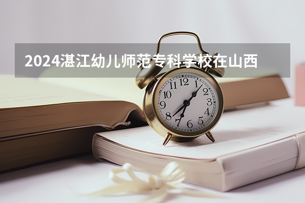2024湛江幼儿师范专科学校在山西招生计划表