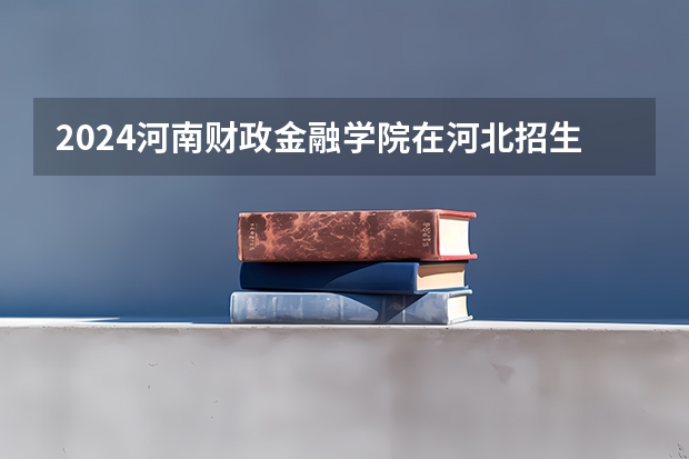 2024河南财政金融学院在河北招生计划表