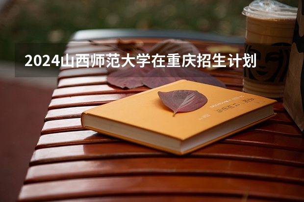 2024山西师范大学在重庆招生计划表
