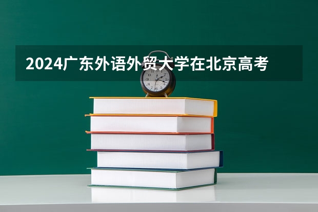 2024广东外语外贸大学在北京高考专业招生计划人数预测