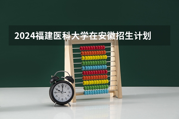 2024福建医科大学在安徽招生计划表