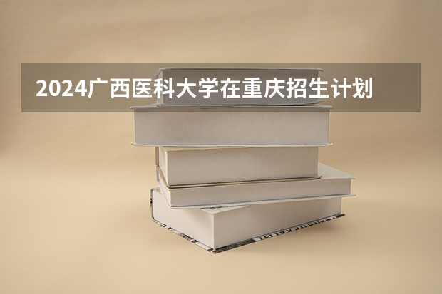 2024广西医科大学在重庆招生计划表