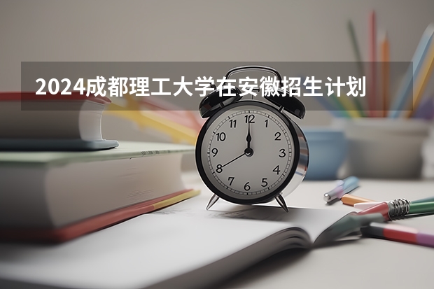 2024成都理工大学在安徽招生计划表