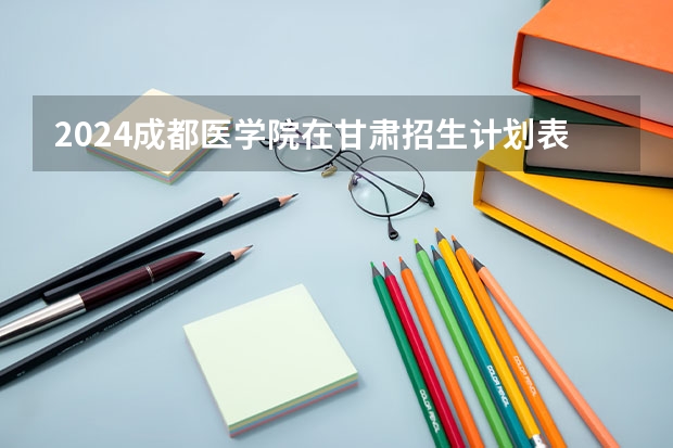 2024成都医学院在甘肃招生计划表