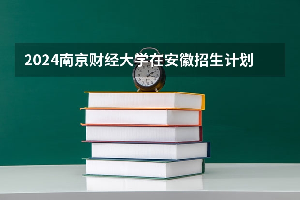 2024南京财经大学在安徽招生计划表