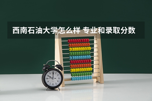 西南石油大学怎么样 专业和录取分数线介绍