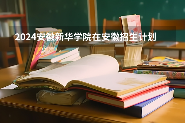 2024安徽新华学院在安徽招生计划表