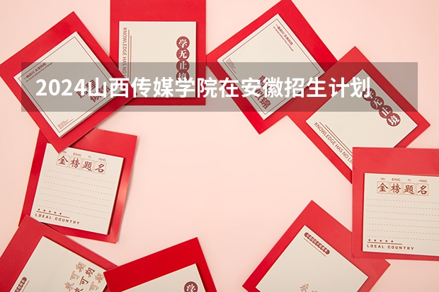 2024山西传媒学院在安徽招生计划表