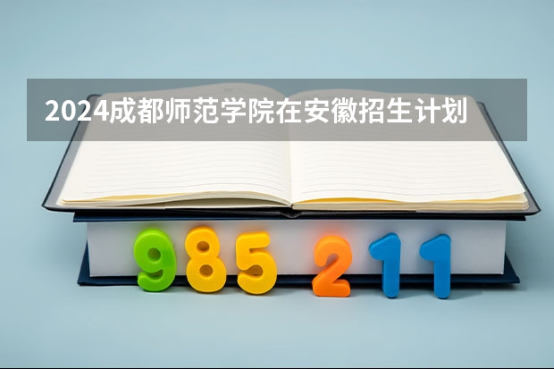 2024成都师范学院在安徽招生计划表
