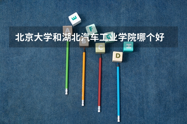 北京大学和湖北汽车工业学院哪个好 历年录取分数线对比