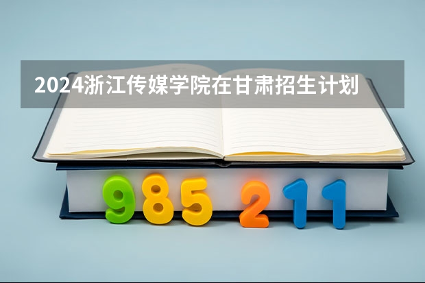 2024浙江传媒学院在甘肃招生计划表