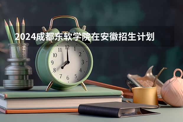 2024成都东软学院在安徽招生计划表