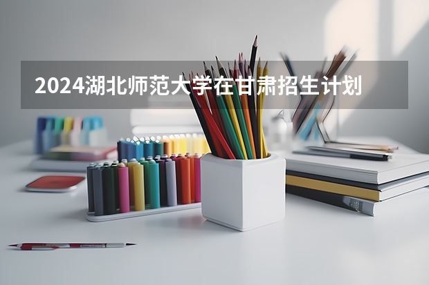 2024湖北师范大学在甘肃招生计划表