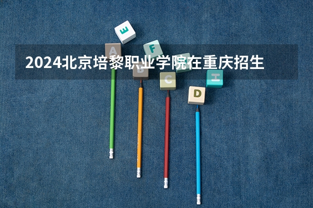 2024北京培黎职业学院在重庆招生计划表