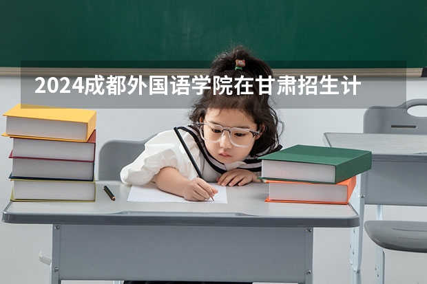 2024成都外国语学院在甘肃招生计划表
