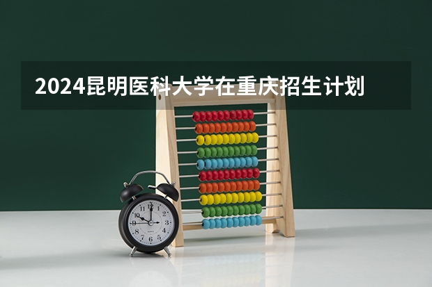 2024昆明医科大学在重庆招生计划表