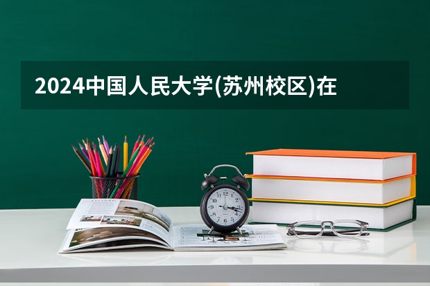 2024中国人民大学(苏州校区)在安徽招生计划表