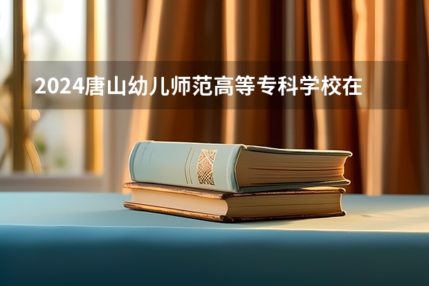 2024唐山幼儿师范高等专科学校在重庆招生计划表