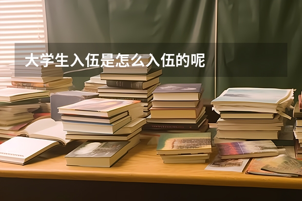 大学生入伍是怎么入伍的呢